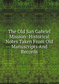 The Old San Gabriel Mission: Historical Notes Taken From Old Manuscripts And Records