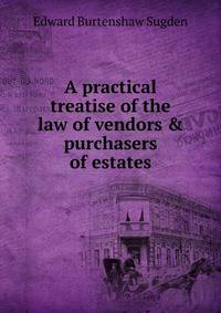 A practical treatise of the law of vendors &amp; purchasers of estates