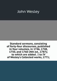Standard sermons, consisting of forty-four discourses, published in four volumes, in 1746, 1748, 1750, and 1760 (4th ed., 1787); to which are added . I to IV of Wesley's Collected works, 1771;