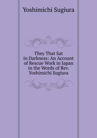 They That Sat in Darkness: An Account of Rescue Work in Japan in the Words of Rev. Yoshimichi Sugiura