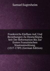 Frankreichs Einfluss Auf, Und Beziehungen Zu Deutschland, Seit Der Reformation Bis Zur Ersten Franzosischen Staatsumwalzung. (1517-1789) (German Edition)