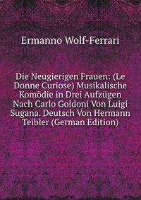 Die Neugierigen Frauen: (Le Donne Curiose) Musikalische Kom?die in Drei Aufz?gen Nach Carlo Goldoni Von Luigi Sugana. Deutsch Von Hermann Teibler (German Edition)