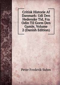 Critisk Historie Af Danmark: Udi Den Hedenske Tid, Fra Odin Til Gorm Den Gamle, Volume 2 (Danish Edition)