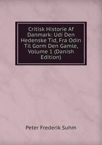 Critisk Historie Af Danmark: Udi Den Hedenske Tid, Fra Odin Til Gorm Den Gamle, Volume 1 (Danish Edition)