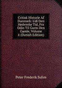 Critisk Historie Af Danmark: Udi Den Hedenske Tid, Fra Odin Til Gorm Den Gamle, Volume 4 (Danish Edition)