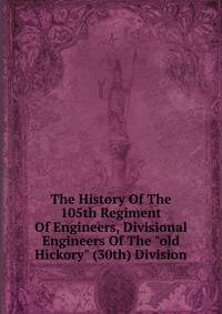 The History Of The 105th Regiment Of Engineers, Divisional Engineers Of The "old Hickory" (30th) Division
