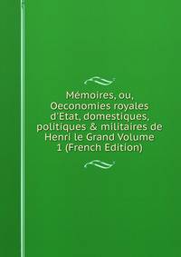 M?moires, ou, Oeconomies royales d'Etat, domestiques, politiques &amp; militaires de Henri le Grand Volume 1 (French Edition)