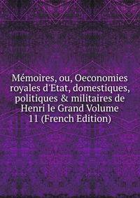 M?moires, ou, Oeconomies royales d'Etat, domestiques, politiques &amp; militaires de Henri le Grand Volume 11 (French Edition)