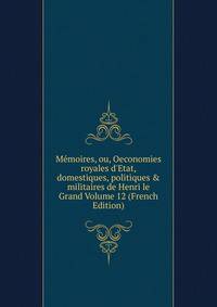 M?moires, ou, Oeconomies royales d'Etat, domestiques, politiques &amp; militaires de Henri le Grand Volume 12 (French Edition)