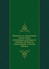 M?moires, ou, Oeconomies royales d'Etat, domestiques, politiques &amp; militaires de Henri le Grand Volume 2 (French Edition)
