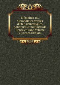M?moires, ou, Oeconomies royales d'Etat, domestiques, politiques &amp; militaires de Henri le Grand Volume 9 (French Edition)