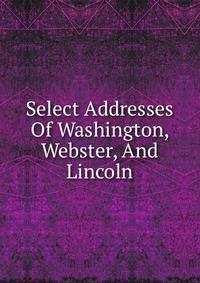 Select Addresses Of Washington, Webster, And Lincoln