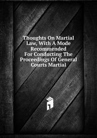 Thoughts On Martial Law, With A Mode Recommended For Conducting The Proceedings Of General Courts Martial