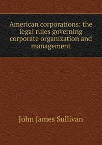 American corporations: the legal rules governing corporate organization and management