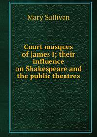 Court masques of James I; their influence on Shakespeare and the public theatres