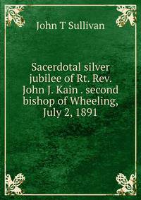 Sacerdotal silver jubilee of Rt. Rev. John J. Kain . second bishop of Wheeling, July 2, 1891