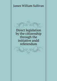 Direct legislation by the citizenship through the initiative andd referendum
