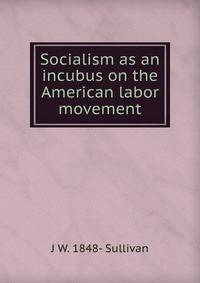 Socialism as an incubus on the American labor movement