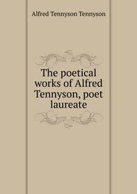 The poetical works of Alfred Tennyson, poet laureate.