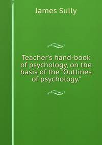 Teacher's hand-book of psychology, on the basis of the "Outlines of psychology."