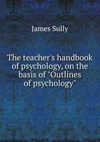 The teacher's handbook of psychology, on the basis of "Outlines of psychology"