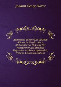 Allgemeine Theorie Der Schonen Kunste in Einzeln: Nach Alphabetischer Ordnung Der Kunstworter Auf Einander Folgenden, Artikeln Abgehandelt, Volume 4 (German Edition)