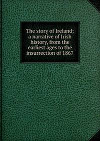 The story of Ireland; a narrative of Irish history, from the earliest ages to the insurrection of 1867
