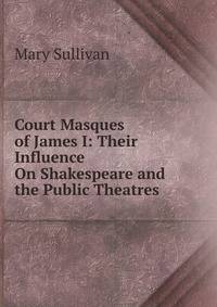 Court Masques of James I: Their Influence On Shakespeare and the Public Theatres