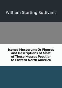 Icones Muscorum: Or Figures and Descriptions of Most of Those Mosses Peculiar to Eastern North America