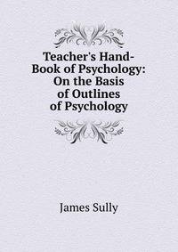 Teacher's Hand-Book of Psychology: On the Basis of Outlines of Psychology
