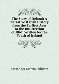 The Story of Ireland: A Narrative If Irish History from the Earliest Ages to the Insurrection of 1867, Written for the Youth of Ireland