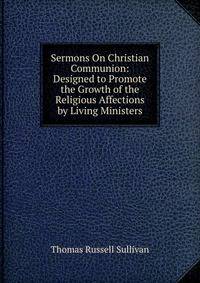 Sermons On Christian Communion: Designed to Promote the Growth of the Religious Affections by Living Ministers