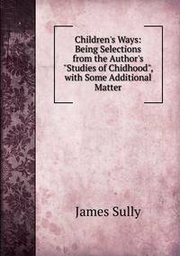 Children's Ways: Being Selections from the Author's "Studies of Chidhood", with Some Additional Matter