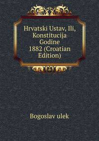 Hrvatski Ustav, Ili, Konstitucija Godine 1882 (Croatian Edition)