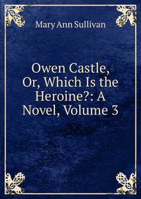 Owen Castle, Or, Which Is the Heroine?: A Novel, Volume 3