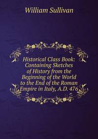 Historical Class Book: Containing Sketches of History from the Beginning of the World to the End of the Roman Empire in Italy, A.D. 476