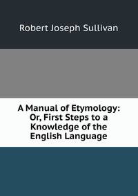 A Manual of Etymology: Or, First Steps to a Knowledge of the English Language