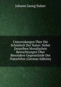 Unterredungen Uber Die Schonheit Der Natur: Nebst Desselben Moralischen Betrachtungen Uber Besondere Gegenstande Der Naturlehre (German Edition)