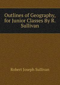 Outlines of Geography, for Junior Classes By R. Sullivan.