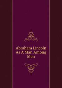 Abraham Lincoln As A Man Among Men