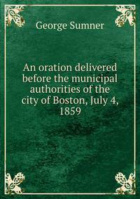An oration delivered before the municipal authorities of the city of Boston, July 4, 1859