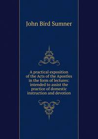 A practical exposition of the Acts of the Apostles in the form of lectures: intended to assist the practice of domestic instruction and devotion