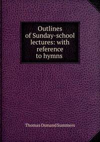 Outlines of Sunday-school lectures: with reference to hymns .