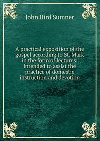 A practical exposition of the gospel according to St. Mark in the form of lectures: intended to assist the practice of domestic instruction and devotion