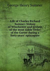 Life of Charles Richard Sumner: bishop of Winchester and prelate of the most noble Order of the Garter during a forty years' episcopate