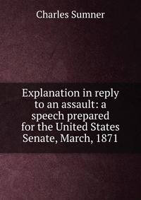 Explanation in reply to an assault: a speech prepared for the United States Senate, March, 1871