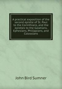 A practical exposition of the second epistle of St. Paul to the Corinthians, and the epistles to the Galatians, Ephesians, Philippians, and Colossians