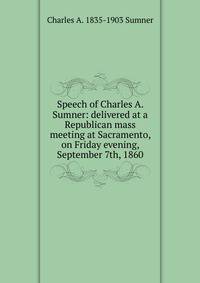 Speech of Charles A. Sumner: delivered at a Republican mass meeting at Sacramento, on Friday evening, September 7th, 1860