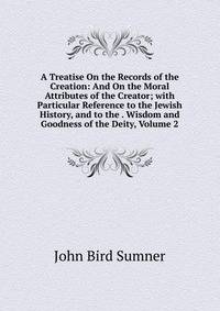 A Treatise On the Records of the Creation: And On the Moral Attributes of the Creator; with Particular Reference to the Jewish History, and to the . Wisdom and Goodness of the Deity, Volume 2