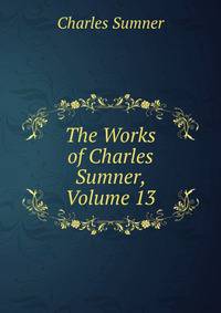 The Works of Charles Sumner, Volume 13